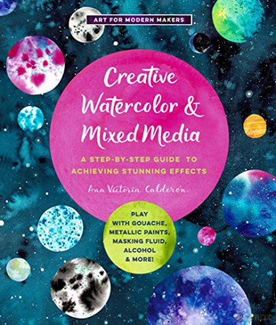 Creative Watercolor and Mixed Media: A Step-by-Step Guide to Achieving Stunning Effects--Play with Gouache, Metallic Paints, Masking Fluid, Alcohol, and More! (3) (Art for Modern Makers) - Ana Victoria Calderon [KSIĄŻKA]