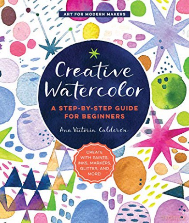 Creative Watercolor: A Step-by-Step Guide for Beginners--Create with Paints, Inks, Markers, Glitter, and More!: 1 (Art for Modern Makers) - Ana Victoria Calderon [KSIĄŻKA]