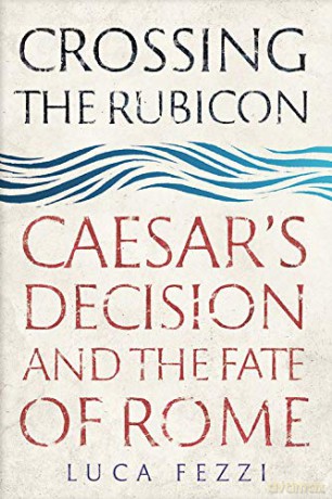 Crossing the Rubicon: Caesar's Decision and the Fate of Rome - Luca Fezzi [KSIĄŻKA]