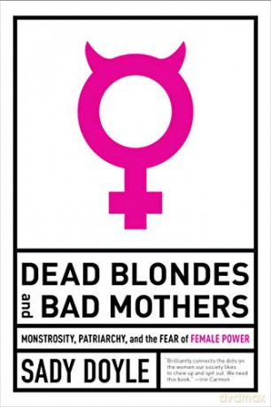 Dead Blondes and Bad Mothers: Monstrosity, Patriarchy, and the Fear of Female Power - Sady Doyle [KSIĄŻKA]