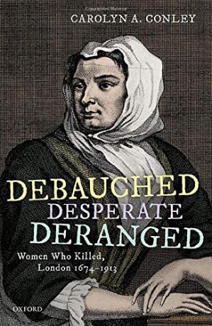 Debauched, Desperate, Deranged: Women Who Killed, London 1674-1913 - Carolyn A. Conley [KSIĄŻKA]