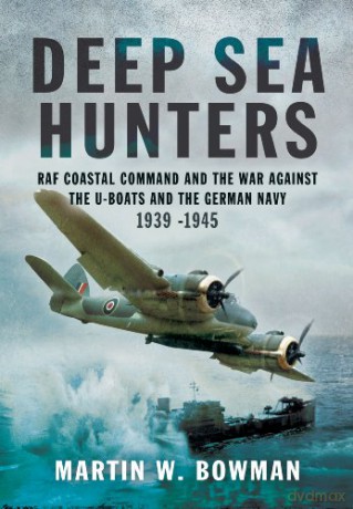 Deep Sea Hunters: RAF Coastal Command and the War Against the U-Boats and the German Navy 1939 -1945 - Martin Bowman [KSIĄŻKA]