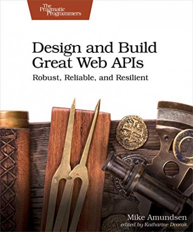 Design and Build Great Web APIs: Robust, Reliable, and Resilient - Mike Amundsen [KSIĄŻKA]