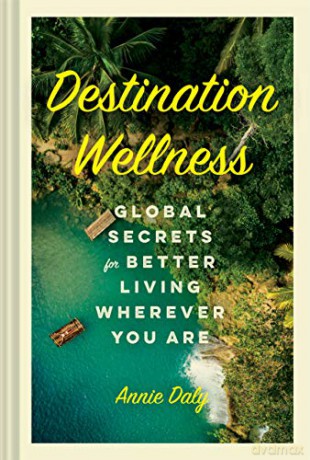 Destination Wellness: Global Secrets for Better Living Wherever You Are - Annie Daly [KSIĄŻKA]