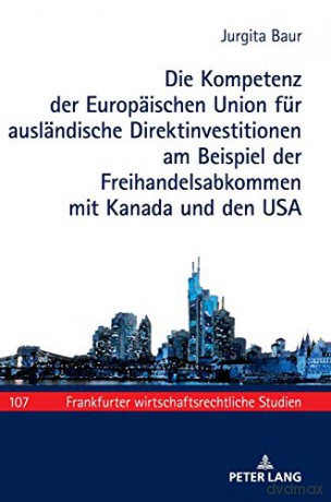 Die Kompetenz der Europäischen Union für ausländische Direktinvestitionen am Beispiel der Freihandelsabkommen mit Kanada und den USA (107) (Frankfurter Wirtschaftsrechtliche Studien) - Jurgita Baur [KSIĄŻKA]