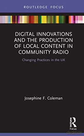 Digital Innovations and the Production of Local Content in Community Radio: Changing Practices in the UK (Disruptions) - Josephine F. Coleman [KSIĄŻKA]