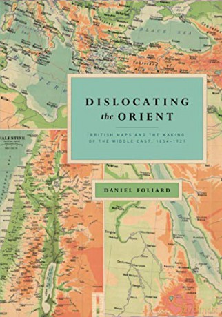 Dislocating the Orient: British Maps and the Making of the Middle East, 1854-1921 - Daniel Foliard [KSIĄŻKA]