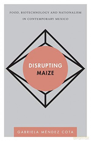 Disrupting Maize: Food, Biotechnology and Nationalism in Contemporary Mexico (Disruptions) - Gabriela Cota [KSIĄŻKA]