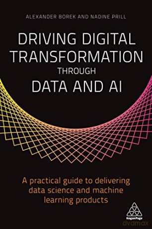 Driving Digital Transformation through Data and AI: A Practical Guide to Delivering Data Science and Machine Learning Products - Alexander Borek, Nadine Prill [KSIĄŻKA]