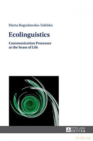 Ecolinguistics; Communication Processes at the Seam of Life - Marta Boguslawska-Tafelska [KSIĄŻKA]