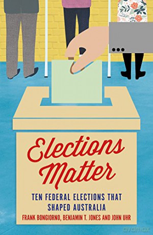 Elections Matter: Ten Federal Elections that Shaped Australia (Politics) - Frank Bongiorno [KSIĄŻKA]
