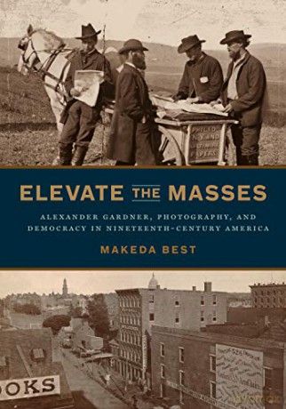 Elevate the Masses: Alexander Gardner, Photography, and Democracy in Nineteenth-Century America - Makeda Best [KSIĄŻKA]