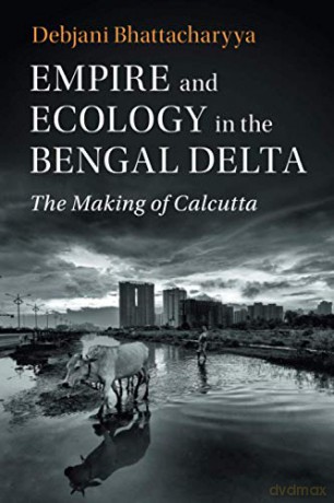 Empire and Ecology in the Bengal Delta: The Making of Calcutta (Studies in Environment and History) - Debjani Bhattacharyya [KSIĄŻKA]
