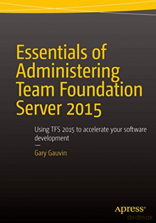 Essentials of Administering Team Foundation Server 2015: Using TFS 2015 to accelerate your software development - Gary Gauvin [KSIĄŻKA]
