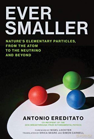 Ever Smaller: Nature's Elementary Particles, from the Atom to the Neutrino and Beyond - Antonio Ereditato [KSIĄŻKA]