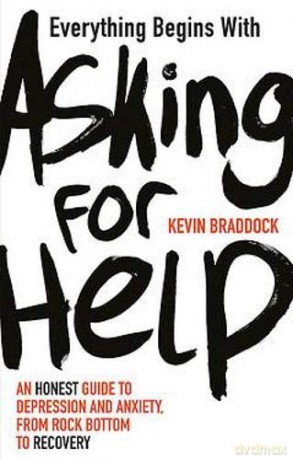 Everything Begins with Asking for Help: An honest guide to depression and anxiety, from rock bottom to recovery - Kevin Braddock [KSIĄŻKA]