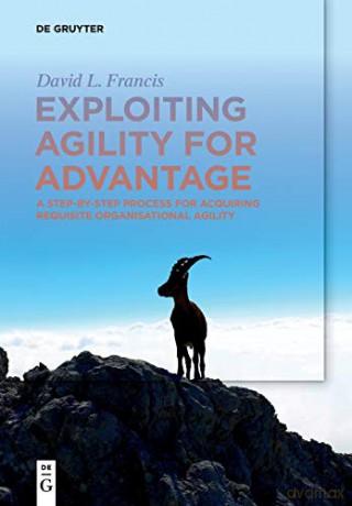 Exploiting Agility for Advantage: A Step-by-Step Process for Acquiring Requisite Organisational Agility - David L. Francis [KSIĄŻKA]