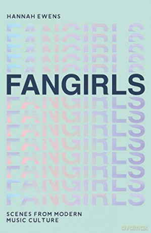 Fangirls: Scenes From Modern Music Culture - Hannah Ewens [KSIĄŻKA]