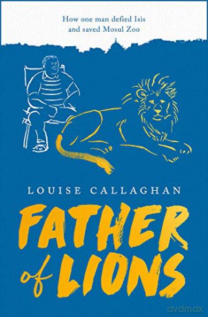 Father of Lions: How One Man Defied Isis and Saved Mosul Zoo - Louise Callaghan [KSIĄŻKA]