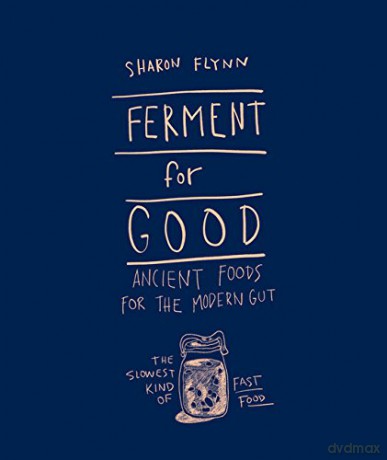 Ferment for Good: Ancient Food for the Modern Gut: Discover the Slowest Kind of Fast Food: Ancient Foods for the Modern Gut: The Slowest Kind of Fast Food - Sharon Flynn [KSIĄŻKA]