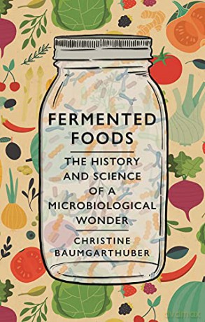 Fermented Foods: The History and Science of a Microbiological Wonder - Christine Baumgarthuber [KSIĄŻKA]