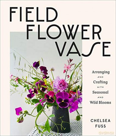 Field, Flower, Vase: Arranging and Crafting with Seasonal and Wild Blooms - Chelsea Fuss [KSIĄŻKA]