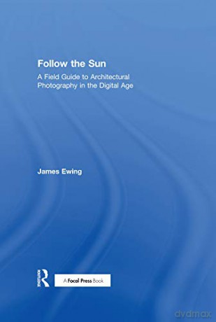 Follow the Sun: A Field Guide to Architectural Photography in the Digital Age - James Ewing [KSIĄŻKA]