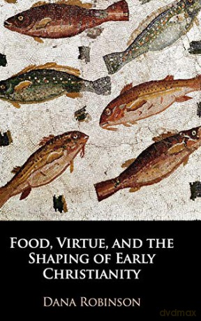 Food, Virtue, and the Shaping of Early Christianity - Dana Robinson [KSIĄŻKA]