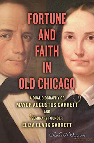 Fortune and Faith in Old Chicago: A Dual Biography of Mayor Augustus Garrett and Seminary Founder Eliza Clark Garrett - Charles H. Cosgrove [KSIĄŻKA]