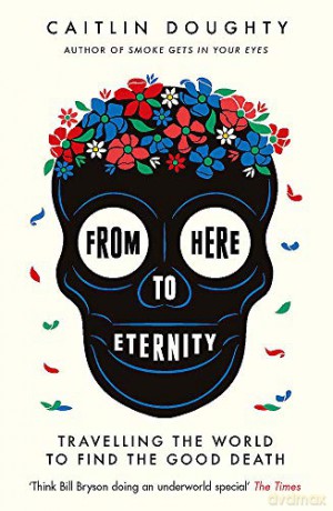 From Here to Eternity: Travelling the World to Find the Good Death - Caitlin Doughty [KSIĄŻKA]