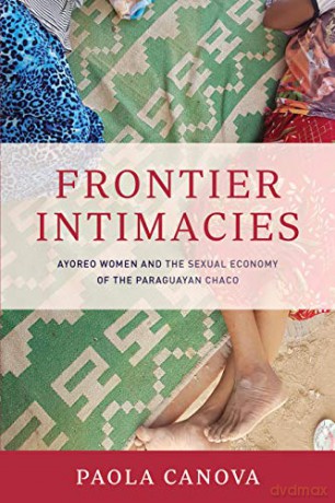 Frontier Intimacies: Ayoreo Women and the Sexual Economy of the Paraguayan Chaco - Paola Canova [KSIĄŻKA]