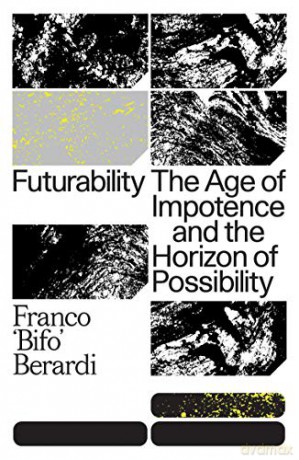 Futurability: The Age of Impotence and the Horizon of Possibility - Franco Bifo Berardi [KSIĄŻKA]