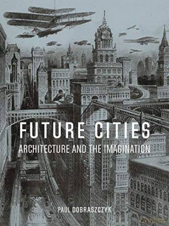 Future Cities: Architecture and the Imagination - Paul Dobraszczyk [KSIĄŻKA]