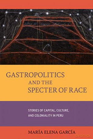 Gastropolitics and the Specter of Race: Stories of Capital, Culture, and Coloniality in Peru: 76 (California Studies in Food and Culture) [KSIĄŻKA]