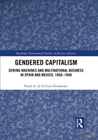 Gendered Capitalism: Sewing Machines and Multinational Business in Spain and Mexico, 1850-1940 (Routledge International Studies in Business History) - Paula De La Cruz-Fernández [KSIĄŻKA]