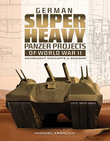 German Superheavy Panzer Projects of World War II: Wehrmacht Concepts and Designs - Michael Fröhlich [KSIĄŻKA]