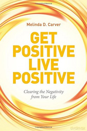 Get Positive Live Positive: Clearing the Negativity from Your Life - Melinda D Carver [KSIĄŻKA]