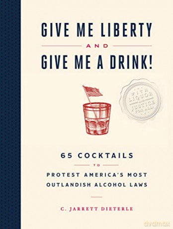 Give Me Liberty and Give Me a Drink!: 65 Cocktails to Protest America's Most Outlandish Alcohol Laws - Jarrett, C. Dieterle [KSIĄŻKA]