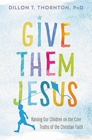 Give Them Jesus: Raising Our Children on the Core Truths of the Christian Faith - Dillon T. Thornton PhD [KSIĄŻKA]