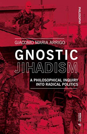 Gnostic Jihadism: A Philosophical Inquiry into Radical Politics (Philosophy) - Giacomo Maria Arrigo [KSIĄŻKA]