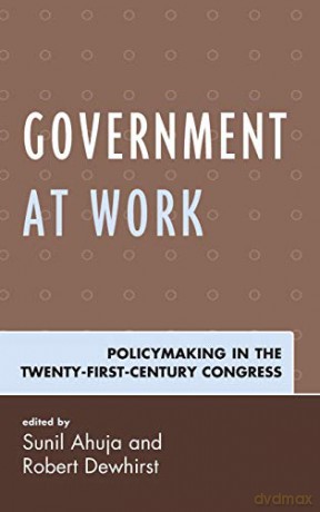 Government at Work: Policymaking in the Twenty-First-Century Congress - Sunil Ahuja [KSIĄŻKA]