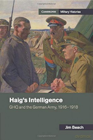 Haig's Intelligence: GHQ and the German Army, 1916-1918 (Cambridge Military Histories) - Jim Beach [KSIĄŻKA]