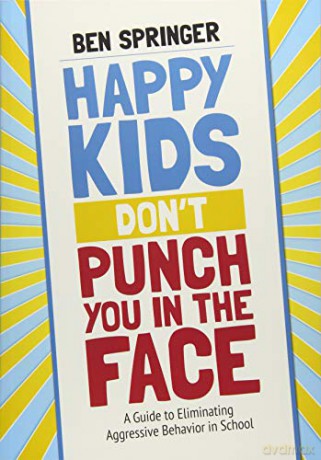 Happy Kids Don't Punch You in the Face: A Guide to Eliminating Aggressive Behavior in School - Ben James Springer [KSIĄŻKA]