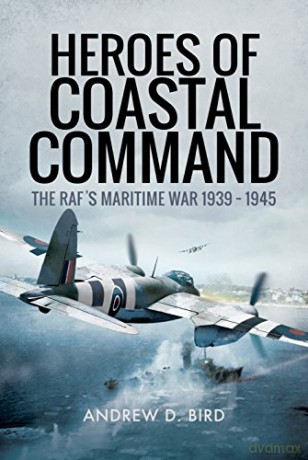 Heroes of Coastal Command: The Raf's Maritime War 1939 - 1945 - Andrew D. Bird [KSIĄŻKA]