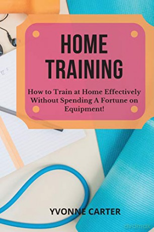 HOME TRAINING: How to Train at Home Effectively Without Spending A Fortune on Equipment! - Yvonne Carter [KSIĄŻKA]