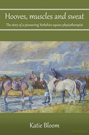 Hooves, Muscles and Sweat: The story of a pioneering Yorkshire equine physiotherapist - Katie Bloom [KSIĄŻKA]