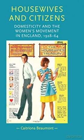 Housewives and Citizens: Domesticity and the Women's Movement in England, 1928-64 (Gender in History) - Caitriona Beaumont [KSIĄŻKA]
