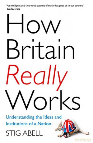 How Britain Really Works: Understanding the Ideas and Institutions of a Nation - Stig Abell [KSIĄŻKA]