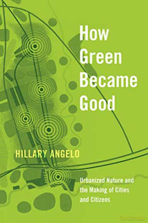 How Green Became Good: Urbanized Nature and the Making of Cities and Citizens - Hillary Angelo [KSIĄŻKA]