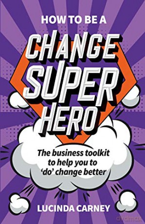 How to be a Change Superhero: The business toolkit to help you to 'do' change better - Lucinda Carney [KSIĄŻKA]